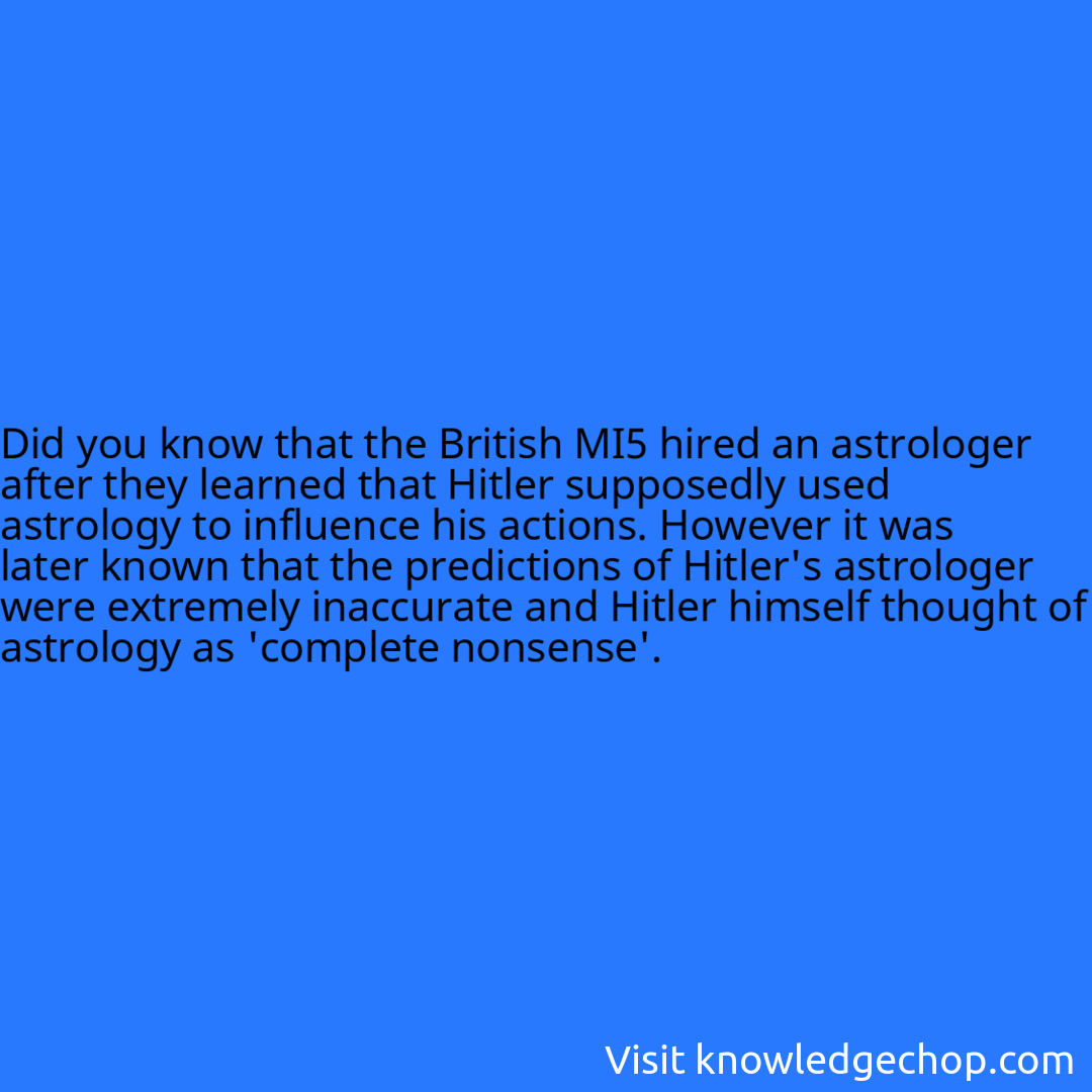 that the British MI5 hired an astrologer after they learned that Hitler supposedly used astrology to influence his actions. However it was later known that the predictions of Hitler's astrologer were extremely inaccurate and Hitler himself thought of astrology as 'complete nonsense'.