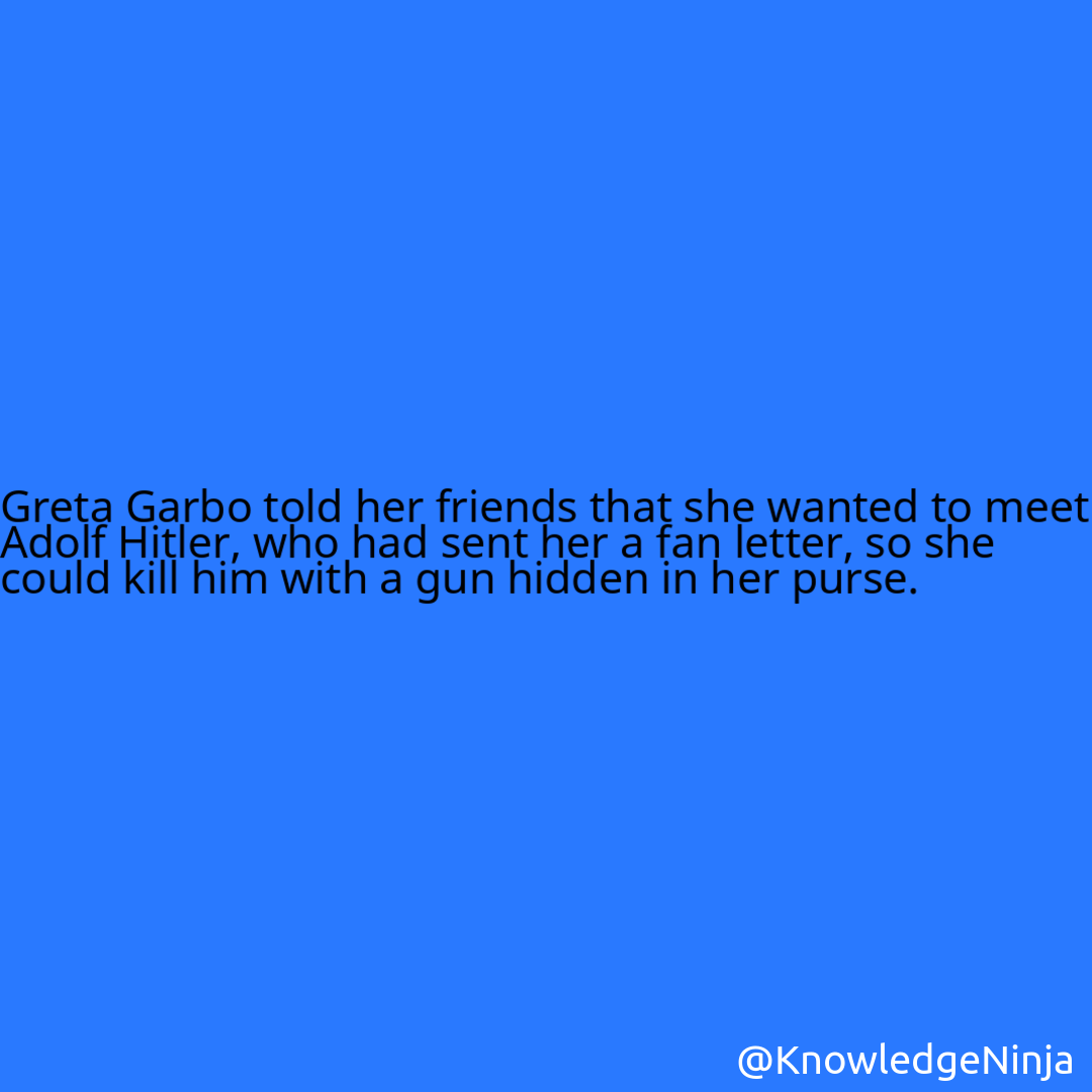 
Greta Garbo told her friends that she wanted to meet Adolf Hitler, who had sent her a fan letter, so she could kill him with a gun hidden in her purse.
