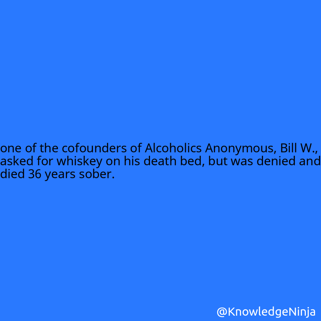 
one of the cofounders of Alcoholics Anonymous, Bill W., asked for whiskey on his death bed, but was denied and died 36 years sober.