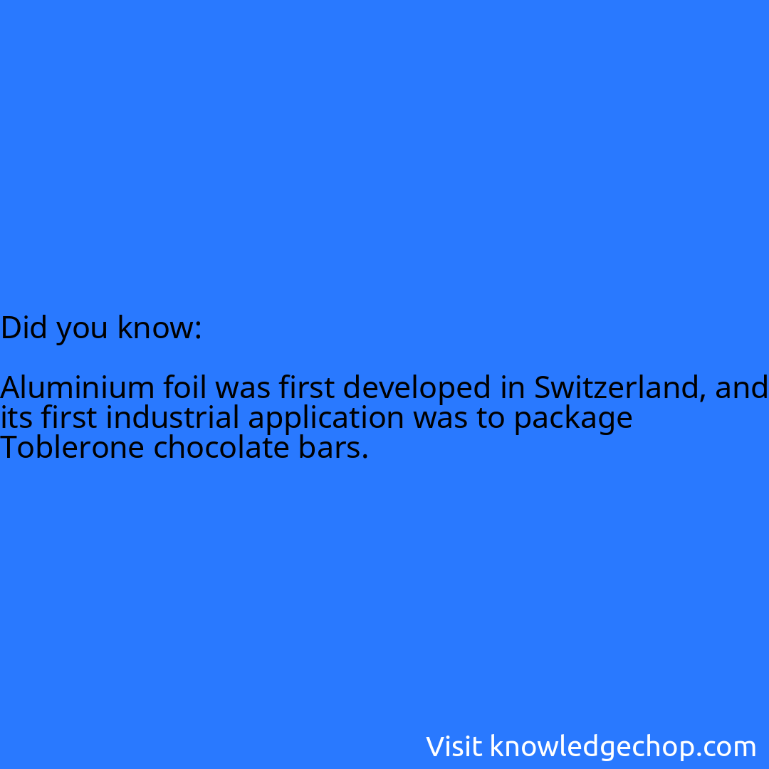   Aluminium foil was first developed in Switzerland, and its first industrial application was to package Toblerone chocolate bars.
