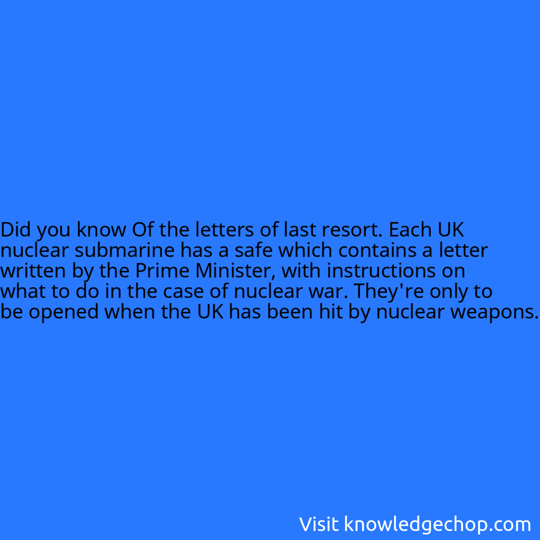 Of the letters of last resort. Each UK nuclear submarine has a safe which contains a letter written by the Prime Minister, with instructions on what to do in the case of nuclear war. They're only to be opened when the UK has been hit by nuclear weapons.