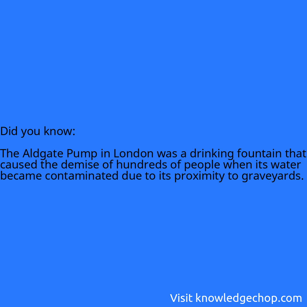   The Aldgate Pump in London was a drinking fountain that caused the demise of hundreds of people when its water became contaminated due to its proximity to graveyards.