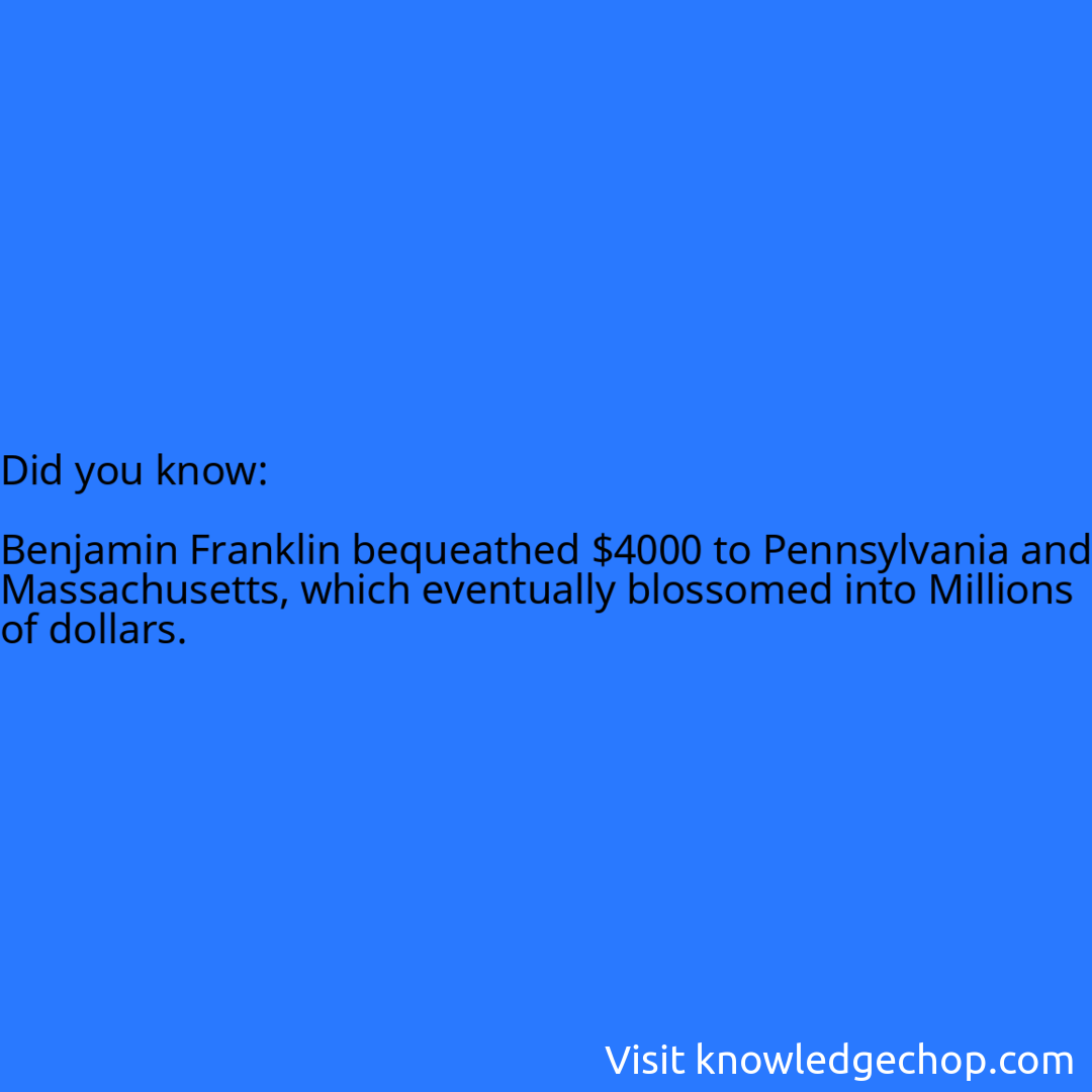   Benjamin Franklin bequeathed $4000 to Pennsylvania and Massachusetts, which eventually blossomed into Millions of dollars.