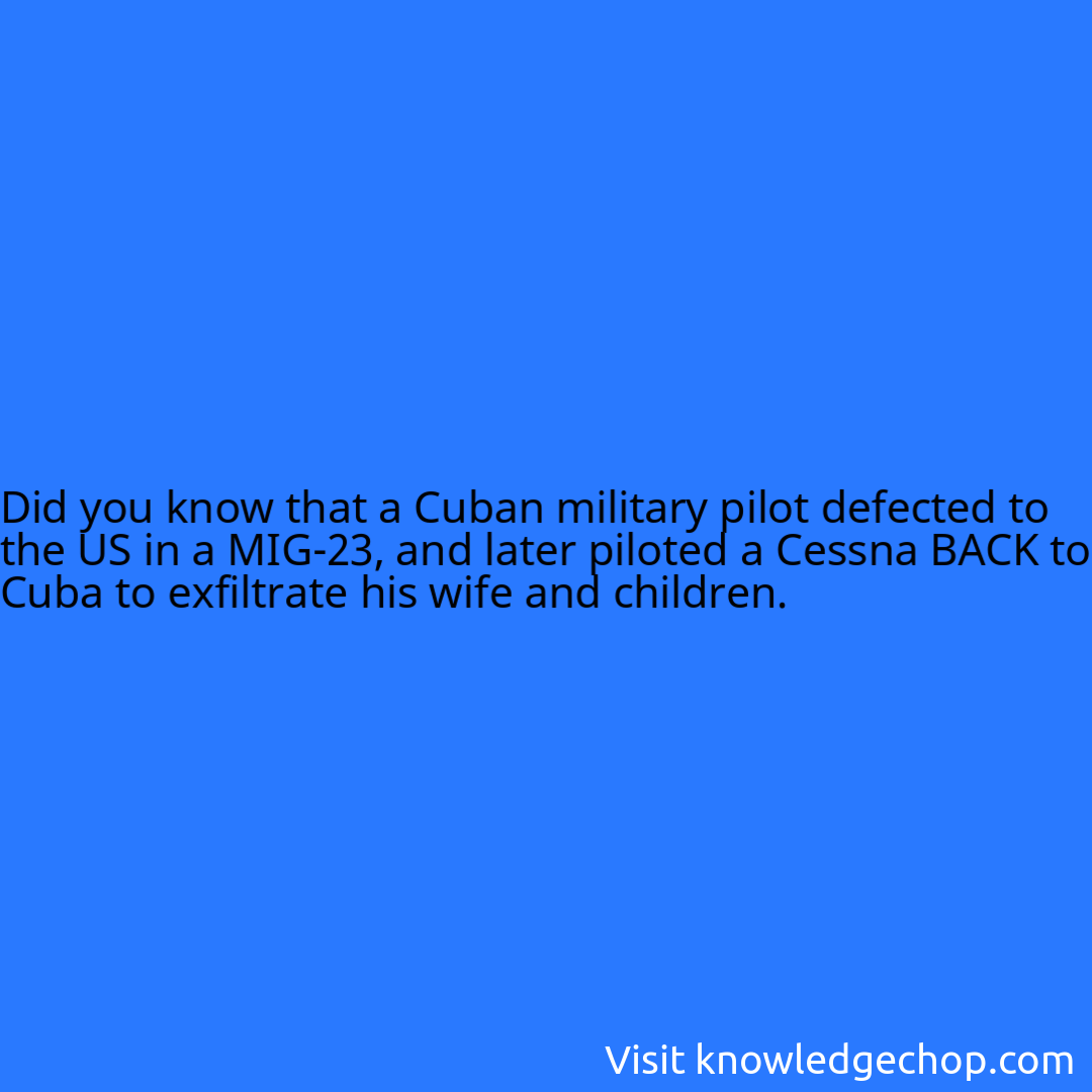 that a Cuban military pilot defected to the US in a MIG-23, and later piloted a Cessna BACK to Cuba to exfiltrate his wife and children.