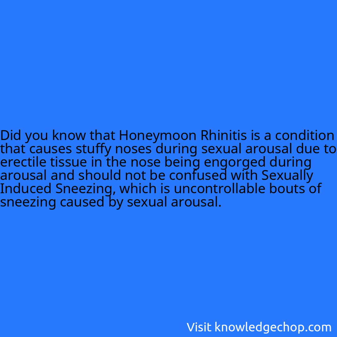 that Honeymoon Rhinitis is a condition that causes stuffy noses during sexual arousal due to erectile tissue in the nose being engorged during arousal and should not be confused with Sexually Induced Sneezing, which is uncontrollable bouts of sneezing caused by sexual arousal.