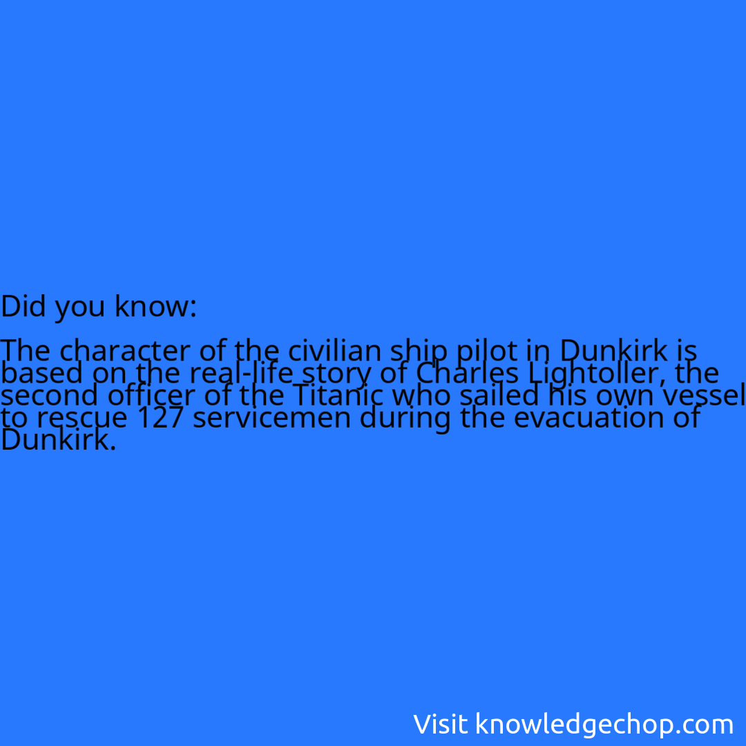   The character of the civilian ship pilot in Dunkirk is based on the real-life story of Charles Lightoller, the second officer of the Titanic who sailed his own vessel to rescue 127 servicemen during the evacuation of Dunkirk.