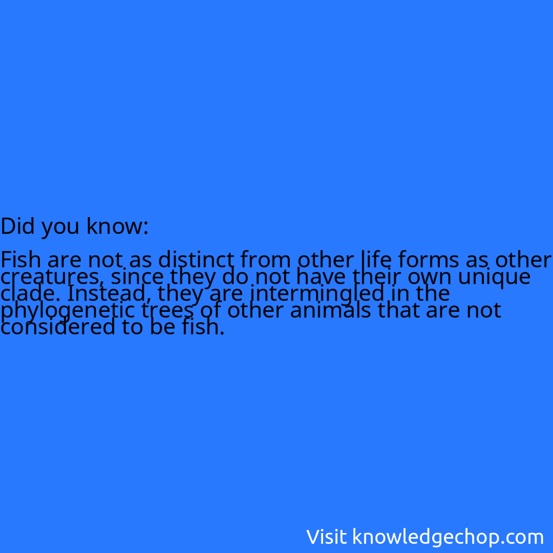   Fish are not as distinct from other life forms as other creatures, since they do not have their own unique clade. Instead, they are intermingled in the phylogenetic trees of other animals that are not considered to be fish.