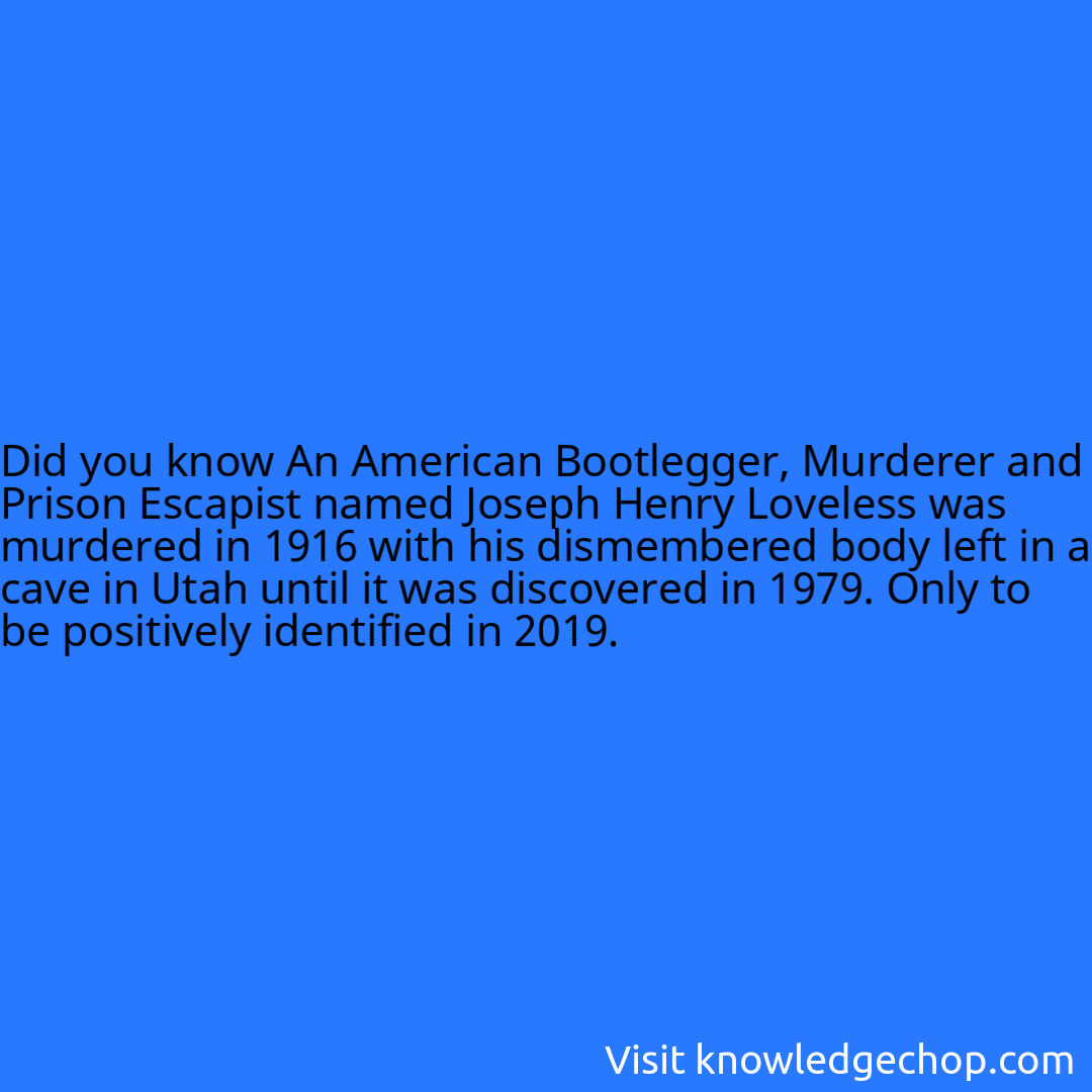 An American Bootlegger, Murderer and Prison Escapist named Joseph Henry Loveless was murdered in 1916 with his dismembered body left in a cave in Utah until it was discovered in 1979. Only to be positively identified in 2019.