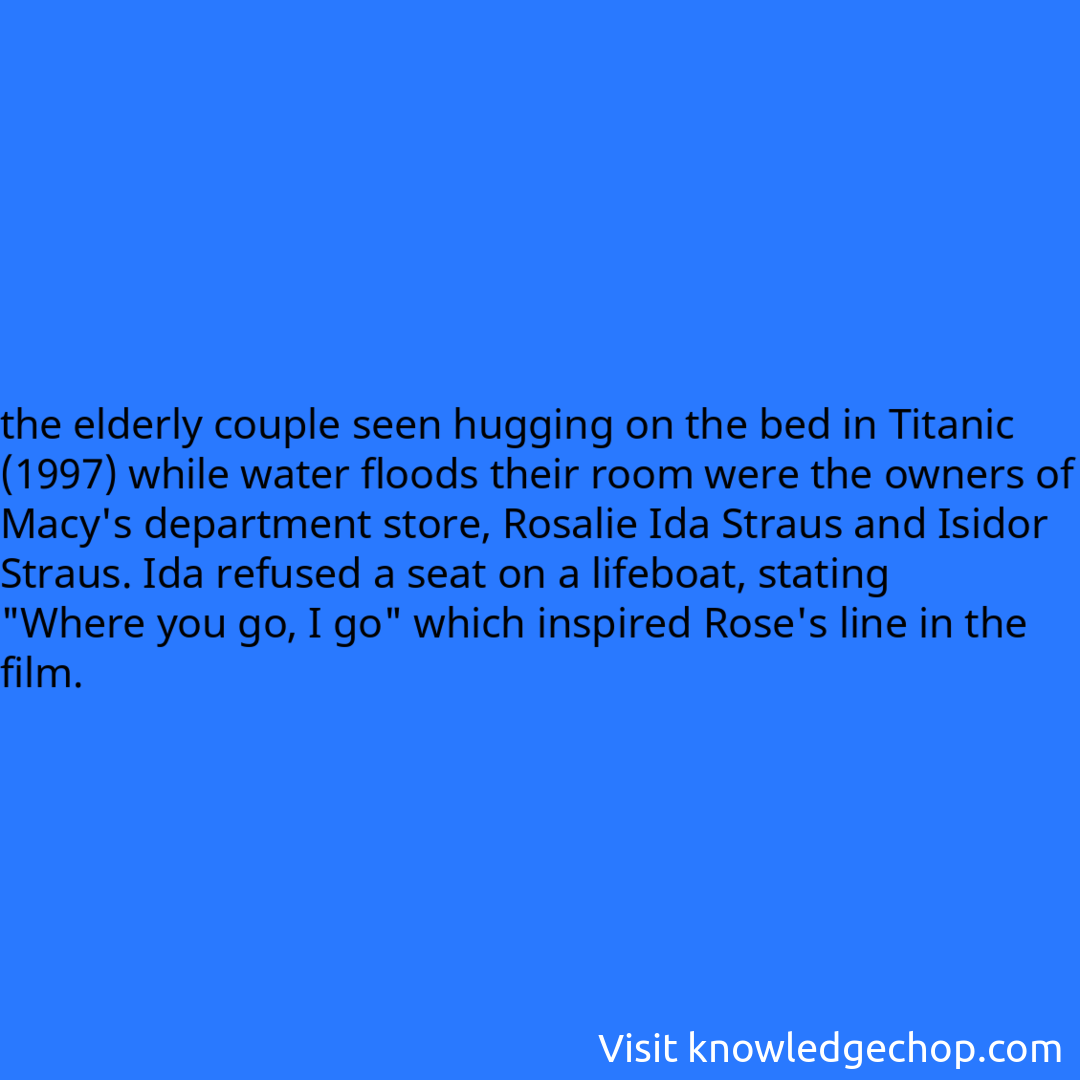 the elderly couple seen hugging on the bed in Titanic (1997) while water floods their room were the owners of Macy's department store, Rosalie Ida Straus and Isidor Straus. Ida refused a seat on a lifeboat, stating 