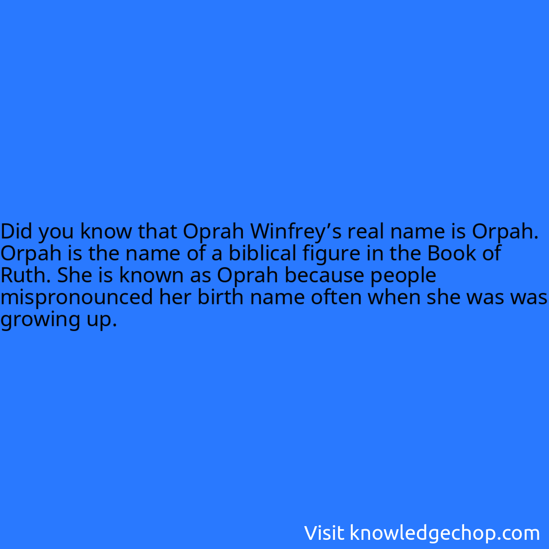 that Oprah Winfrey’s real name is Orpah. Orpah is the name of a biblical figure in the Book of Ruth. She is known as Oprah because people mispronounced her birth name often when she was was growing up.