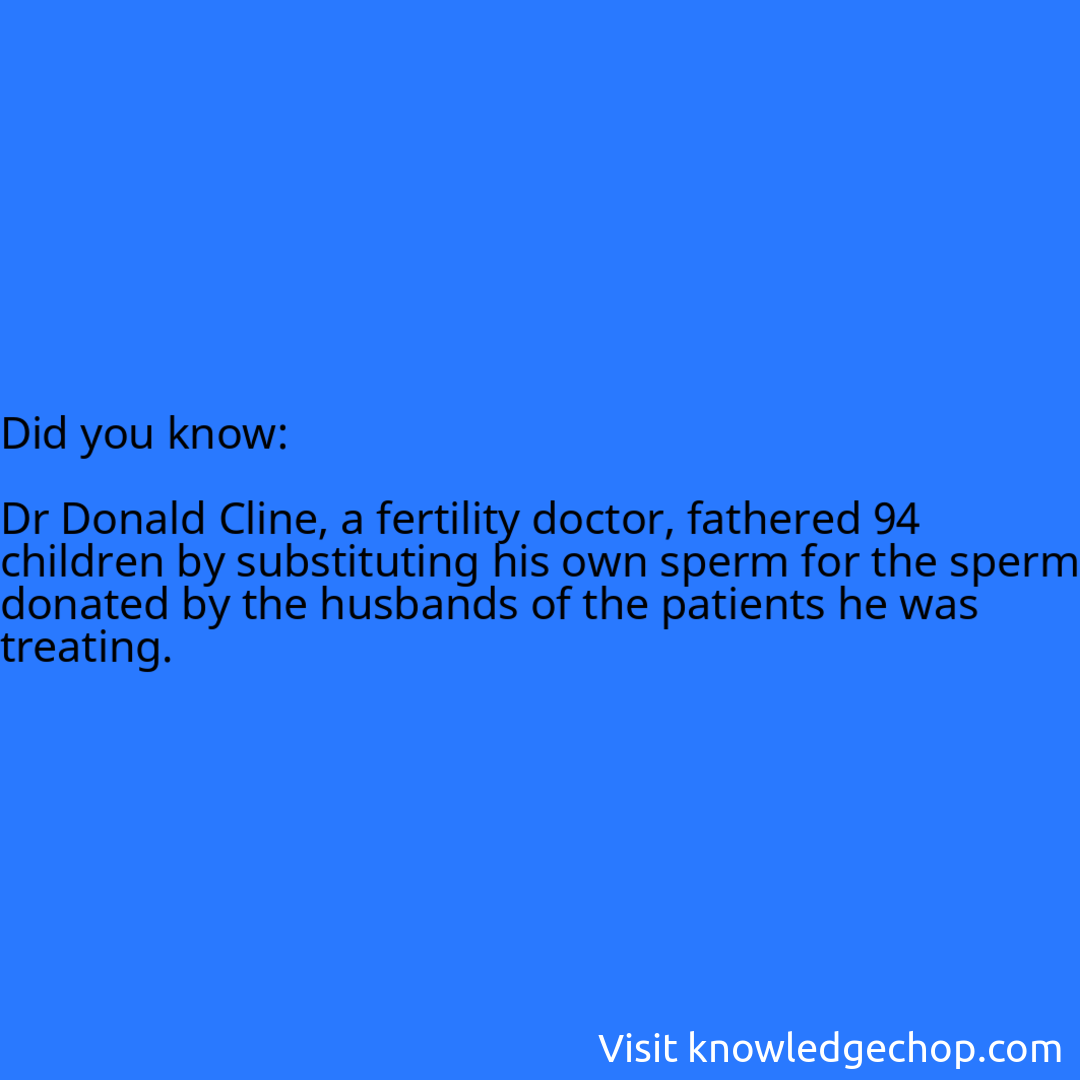   Dr Donald Cline, a fertility doctor, fathered 94 children by substituting his own sperm for the sperm donated by the husbands of the patients he was treating.