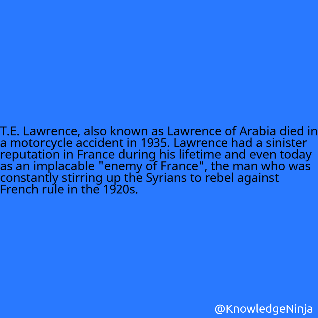 
T.E. Lawrence, also known as Lawrence of Arabia died in a motorcycle accident in 1935. Lawrence had a sinister reputation in France during his lifetime and even today as an implacable 