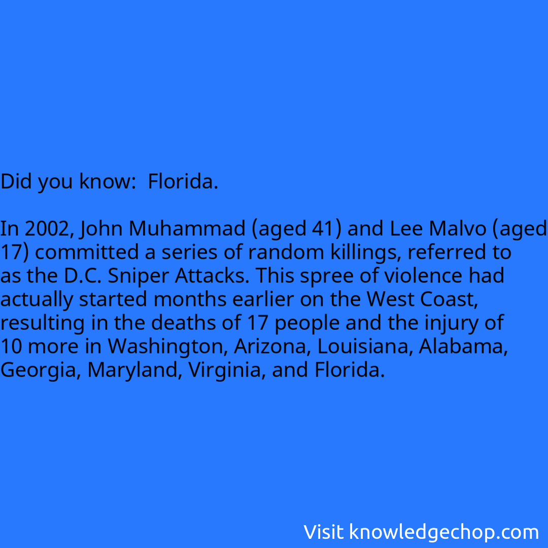  Florida.  In 2002, John Muhammad (aged 41) and Lee Malvo (aged 17) committed a series of random killings, referred to as the D.C. Sniper Attacks. This spree of violence had actually started months earlier on the West Coast, resulting in the deaths of 17 people and the injury of 10 more in Washington, Arizona, Louisiana, Alabama, Georgia, Maryland, Virginia, and Florida.