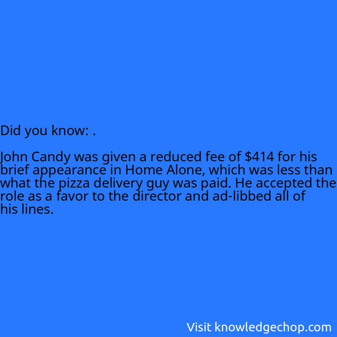 .  John Candy was given a reduced fee of $414 for his brief appearance in Home Alone, which was less than what the pizza delivery guy was paid. He accepted the role as a favor to the director and ad-libbed all of his lines.