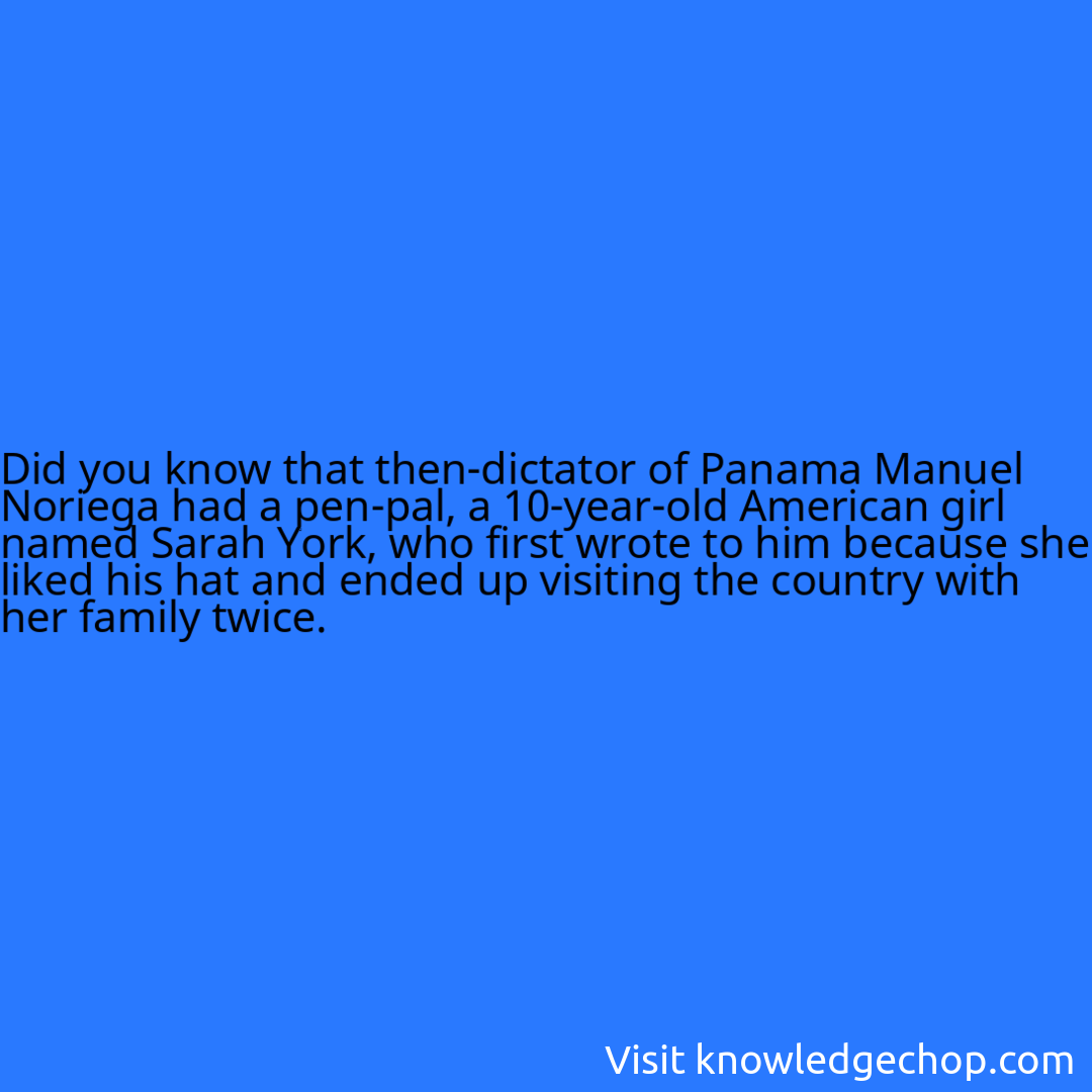 that then-dictator of Panama Manuel Noriega had a pen-pal, a 10-year-old American girl named Sarah York, who first wrote to him because she liked his hat and ended up visiting the country with her family twice.