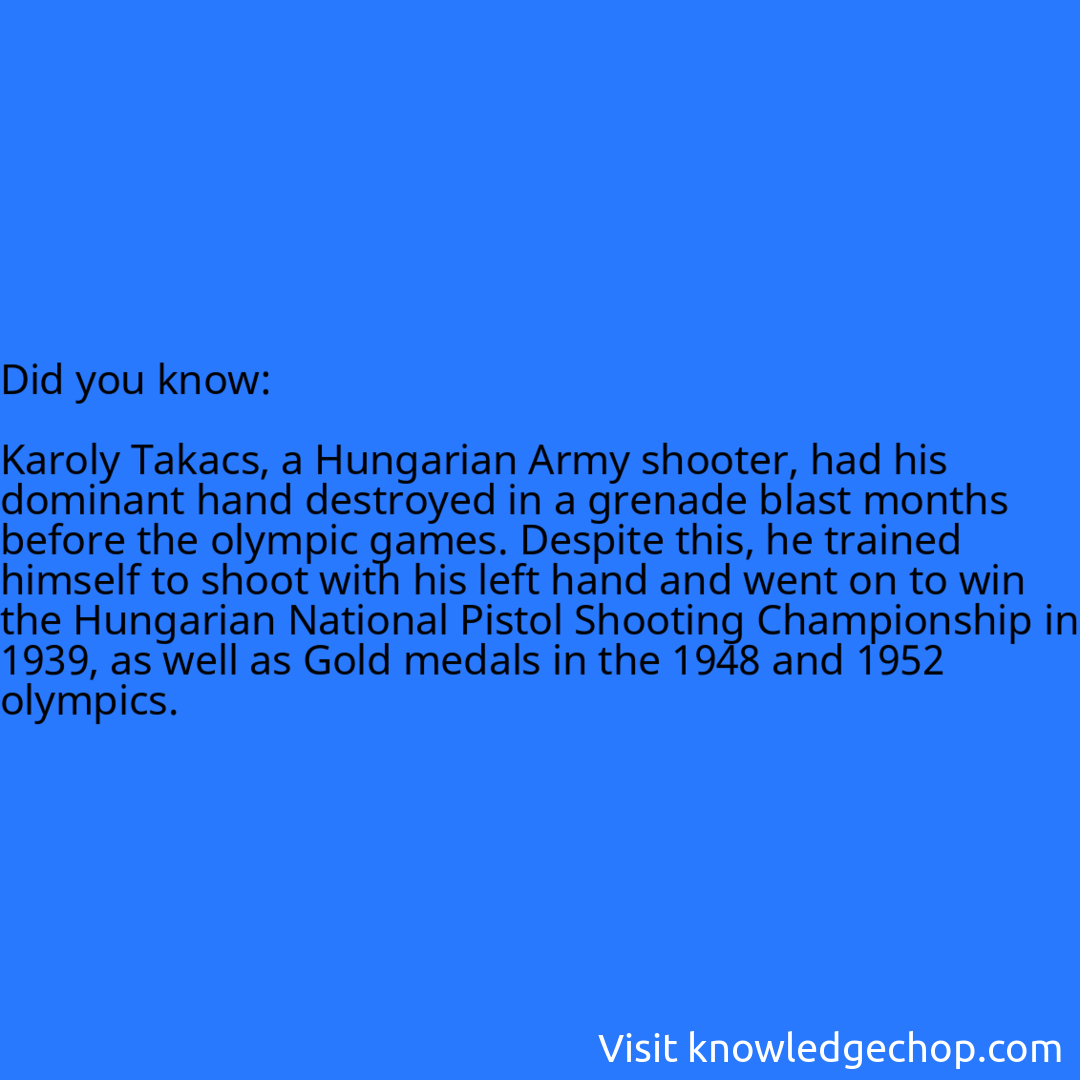   Karoly Takacs, a Hungarian Army shooter, had his dominant hand destroyed in a grenade blast months before the olympic games. Despite this, he trained himself to shoot with his left hand and went on to win the Hungarian National Pistol Shooting Championship in 1939, as well as Gold medals in the 1948 and 1952 olympics.