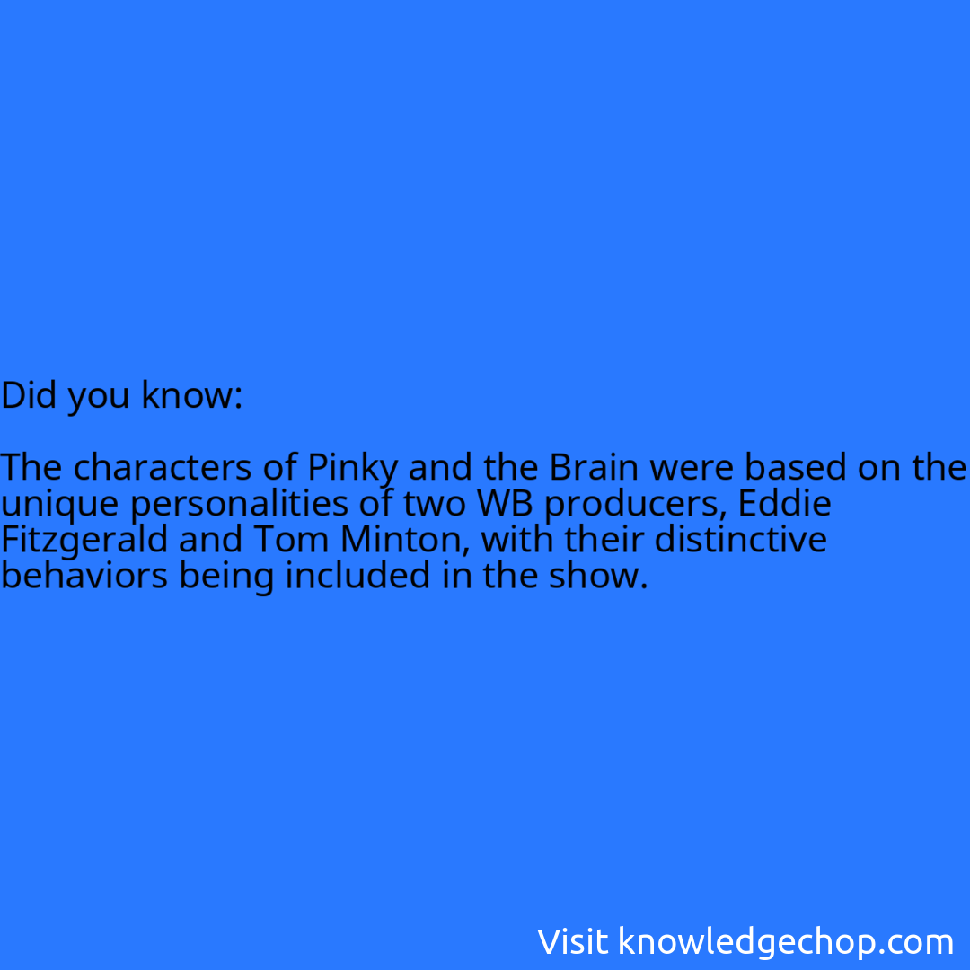   The characters of Pinky and the Brain were based on the unique personalities of two WB producers, Eddie Fitzgerald and Tom Minton, with their distinctive behaviors being included in the show.