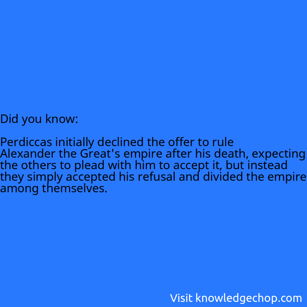  Perdiccas initially declined the offer to rule Alexander the Great's empire after his death, expecting the others to plead with him to accept it, but instead they simply accepted his refusal and divided the empire among themselves.