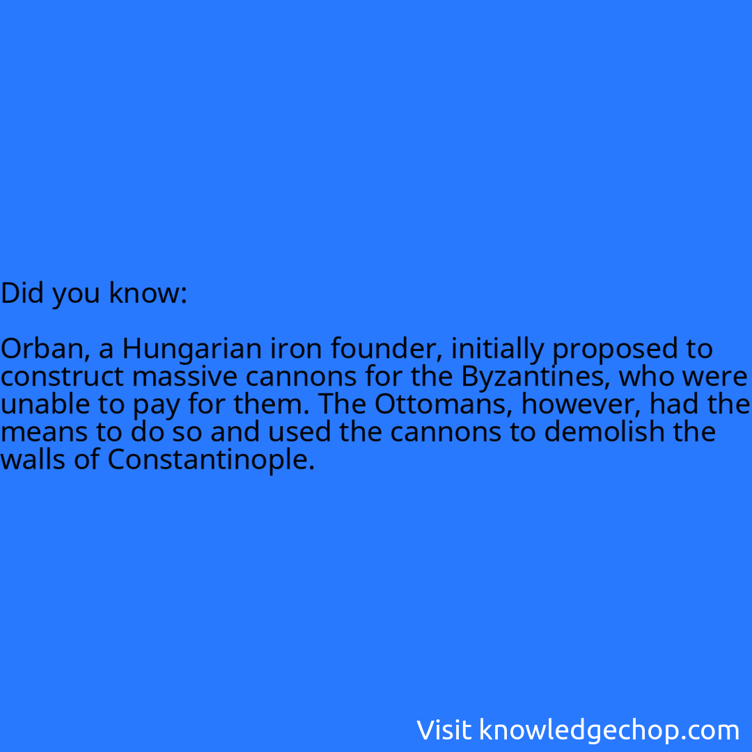  Orban, a Hungarian iron founder, initially proposed to construct massive cannons for the Byzantines, who were unable to pay for them. The Ottomans, however, had the means to do so and used the cannons to demolish the walls of Constantinople.