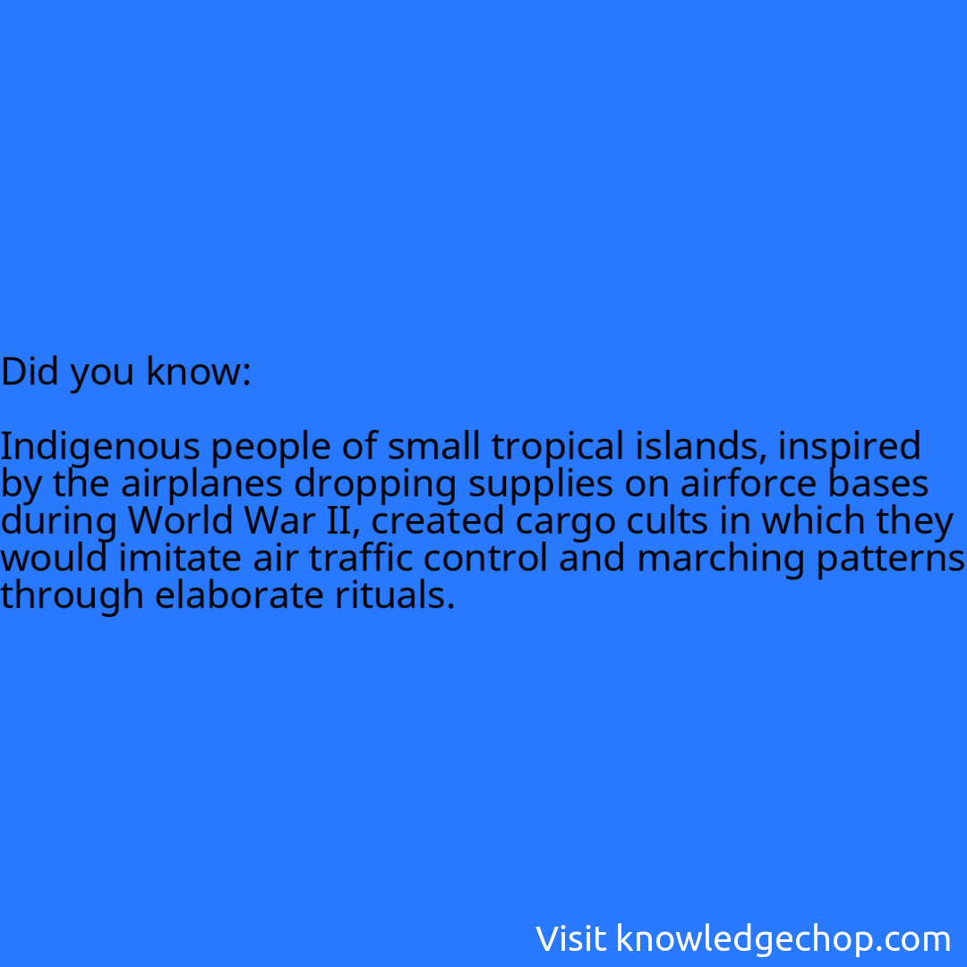   Indigenous people of small tropical islands, inspired by the airplanes dropping supplies on airforce bases during World War II, created cargo cults in which they would imitate air traffic control and marching patterns through elaborate rituals.
