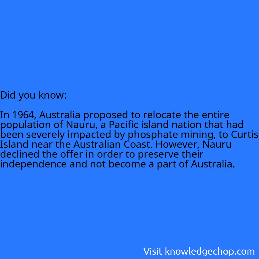   In 1964, Australia proposed to relocate the entire population of Nauru, a Pacific island nation that had been severely impacted by phosphate mining, to Curtis Island near the Australian Coast. However, Nauru declined the offer in order to preserve their independence and not become a part of Australia.