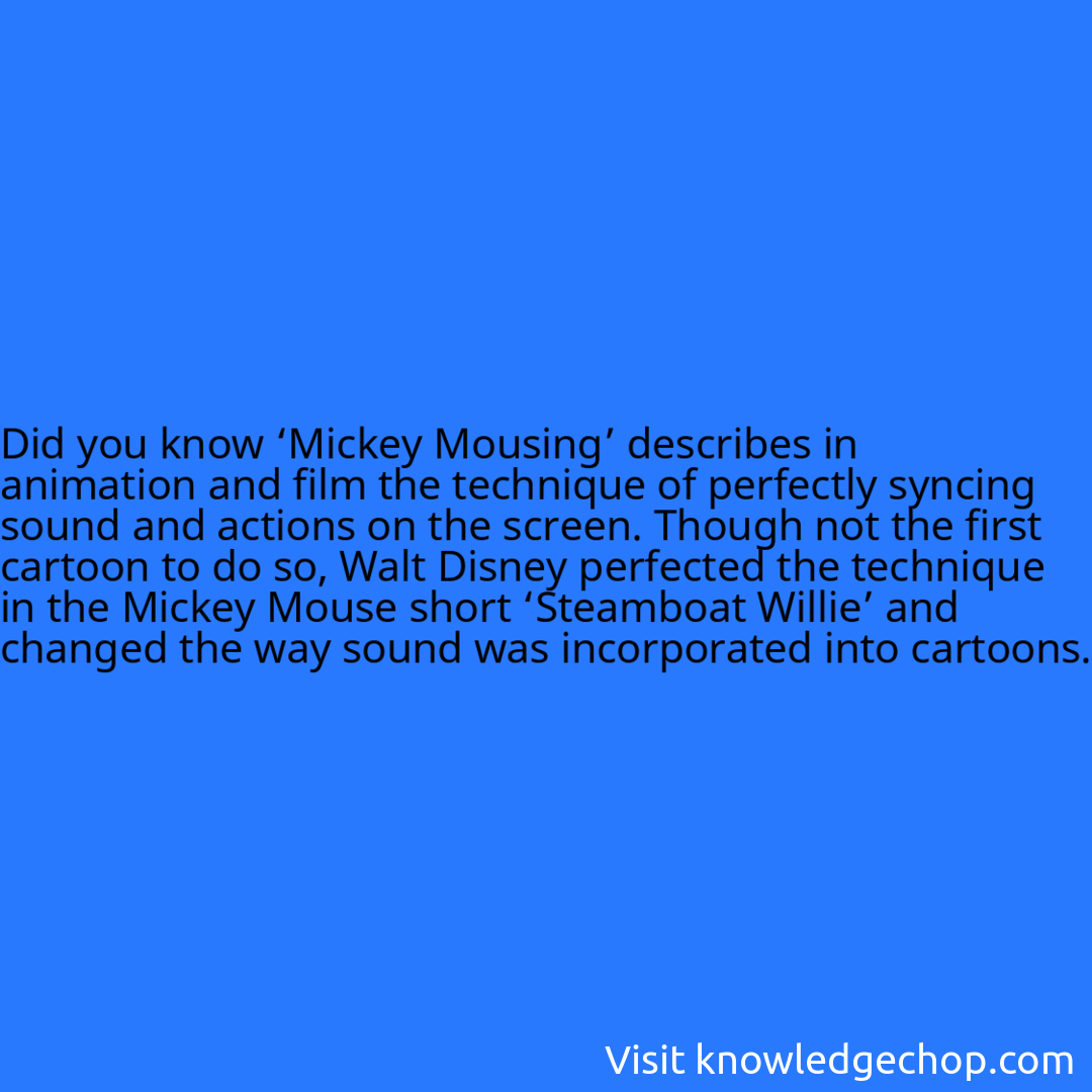 ‘Mickey Mousing’ describes in animation and film the technique of perfectly syncing sound and actions on the screen. Though not the first cartoon to do so, Walt Disney perfected the technique in the Mickey Mouse short ‘Steamboat Willie’ and changed the way sound was incorporated into cartoons.