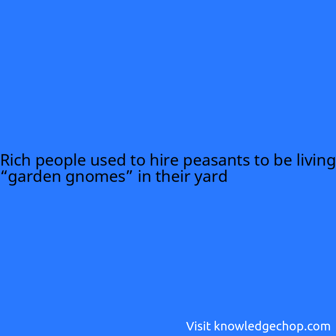 
Rich people used to hire peasants to be living “garden gnomes” in their yard
