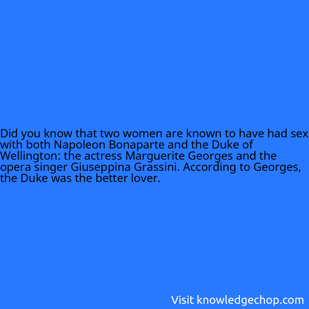 that two women are known to have had sex with both Napoleon Bonaparte and the Duke of Wellington: the actress Marguerite Georges and the opera singer Giuseppina Grassini. According to Georges, the Duke was the better lover.