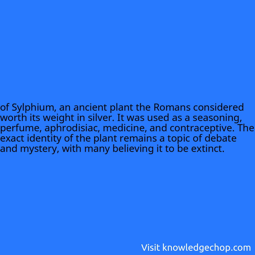 
of Sylphium, an ancient plant the Romans considered worth its weight in silver. It was used as a seasoning, perfume, aphrodisiac, medicine, and contraceptive. The exact identity of the plant remains a topic of debate and mystery, with many believing it to be extinct.