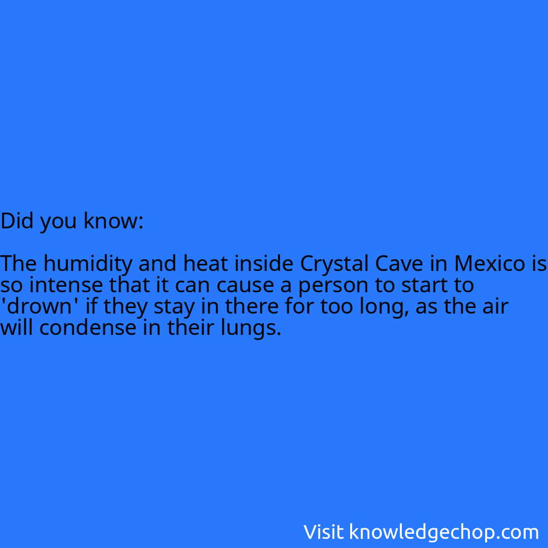   The humidity and heat inside Crystal Cave in Mexico is so intense that it can cause a person to start to 'drown' if they stay in there for too long, as the air will condense in their lungs.