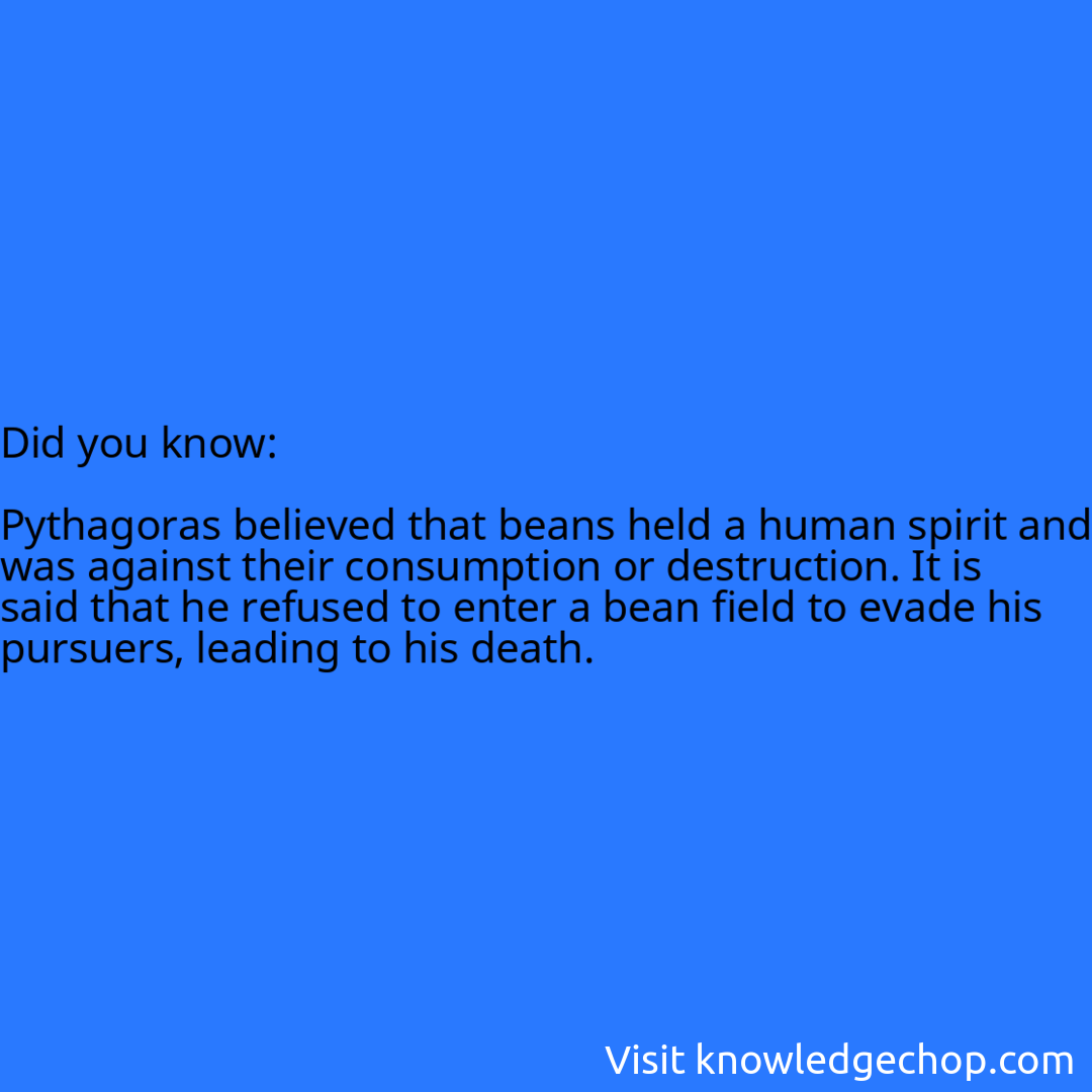   Pythagoras believed that beans held a human spirit and was against their consumption or destruction. It is said that he refused to enter a bean field to evade his pursuers, leading to his death.