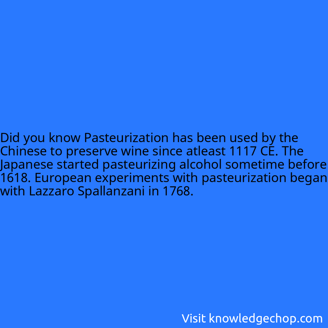 Pasteurization has been used by the Chinese to preserve wine since atleast 1117 CE. The Japanese started pasteurizing alcohol sometime before 1618. European experiments with pasteurization began with Lazzaro Spallanzani in 1768.