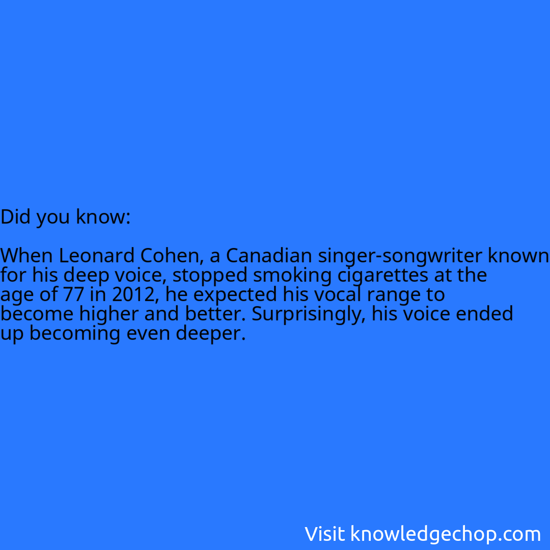   When Leonard Cohen, a Canadian singer-songwriter known for his deep voice, stopped smoking cigarettes at the age of 77 in 2012, he expected his vocal range to become higher and better. Surprisingly, his voice ended up becoming even deeper.