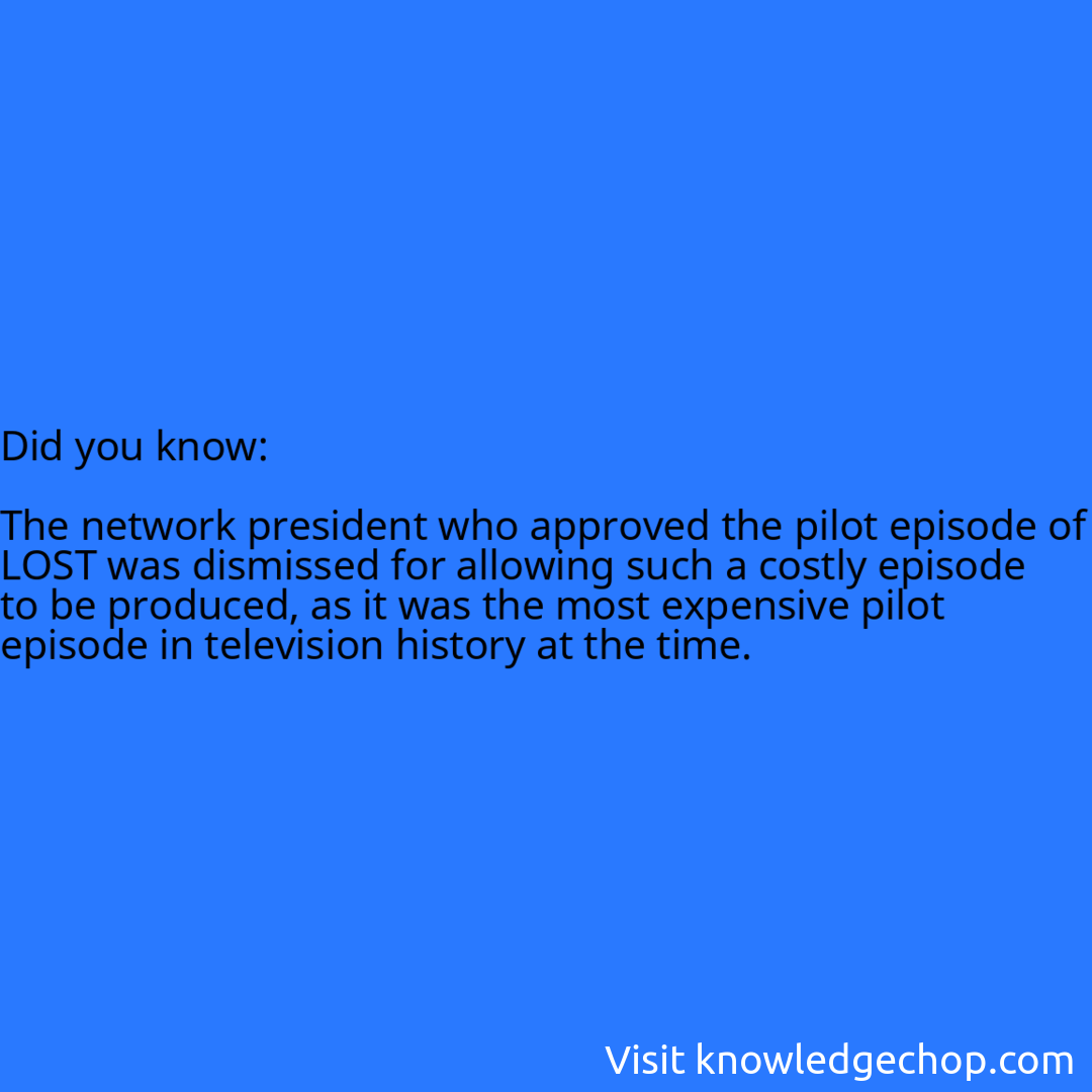  The network president who approved the pilot episode of LOST was dismissed for allowing such a costly episode to be produced, as it was the most expensive pilot episode in television history at the time.