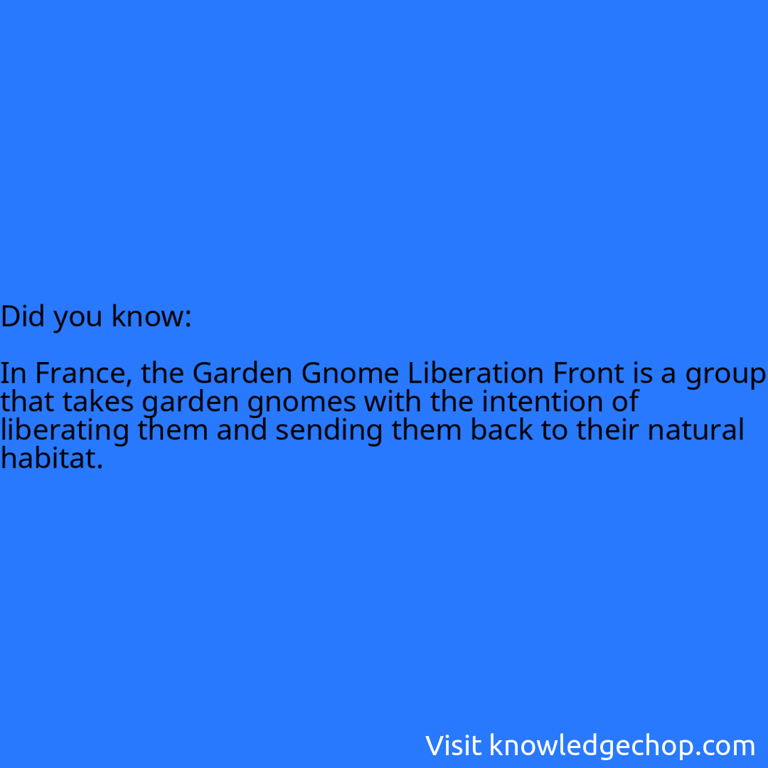   In France, the Garden Gnome Liberation Front is a group that takes garden gnomes with the intention of liberating them and sending them back to their natural habitat.