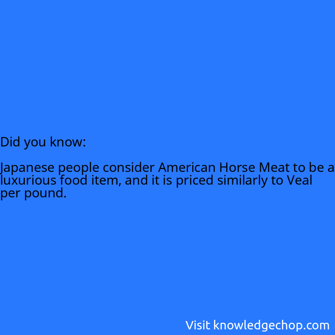   Japanese people consider American Horse Meat to be a luxurious food item, and it is priced similarly to Veal per pound.