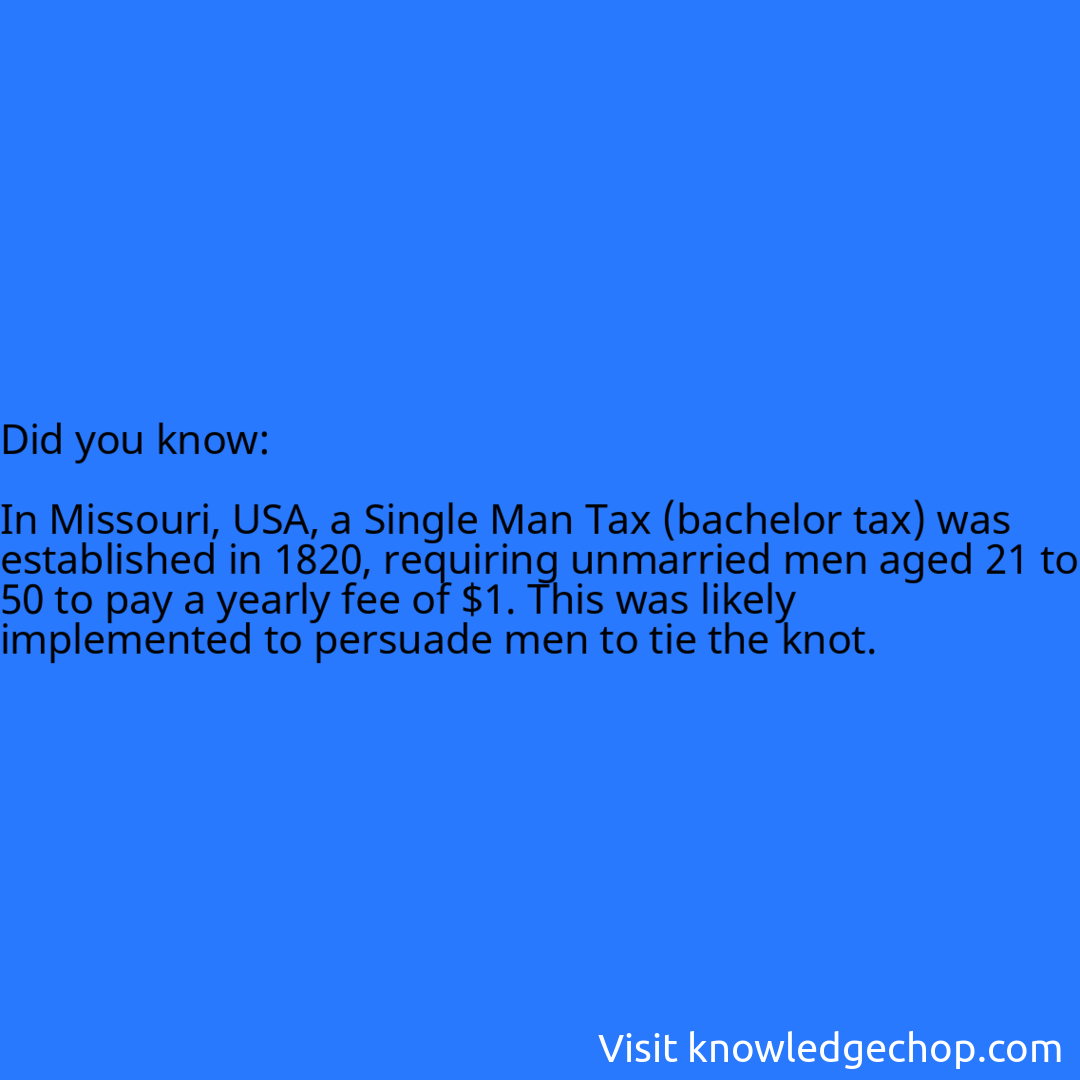   In Missouri, USA, a Single Man Tax (bachelor tax) was established in 1820, requiring unmarried men aged 21 to 50 to pay a yearly fee of $1. This was likely implemented to persuade men to tie the knot.