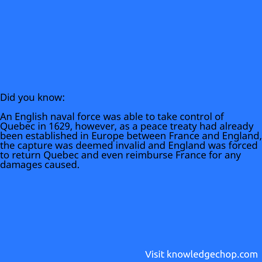   An English naval force was able to take control of Quebec in 1629, however, as a peace treaty had already been established in Europe between France and England, the capture was deemed invalid and England was forced to return Quebec and even reimburse France for any damages caused.