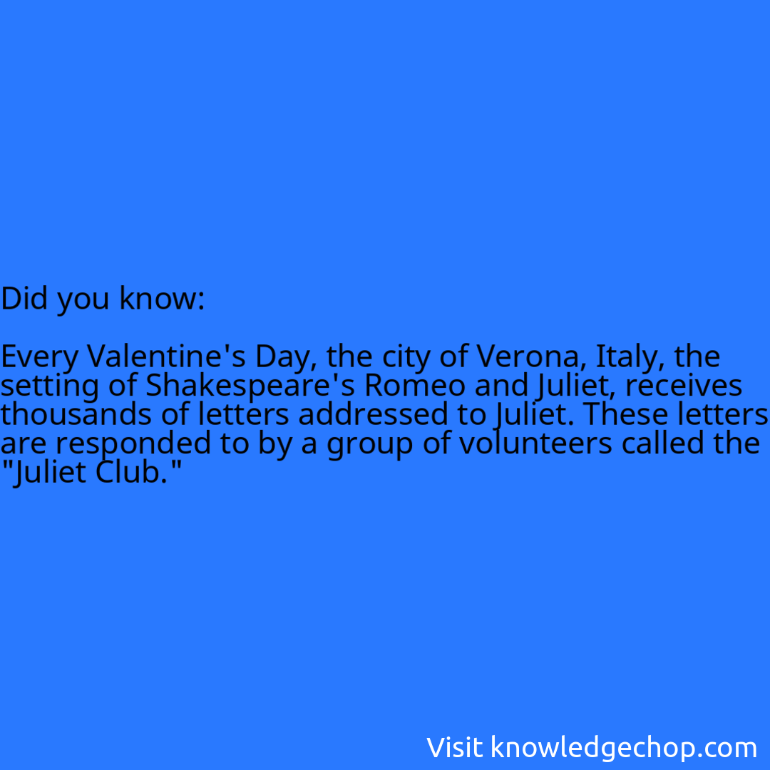   Every Valentine's Day, the city of Verona, Italy, the setting of Shakespeare's Romeo and Juliet, receives thousands of letters addressed to Juliet. These letters are responded to by a group of volunteers called the 