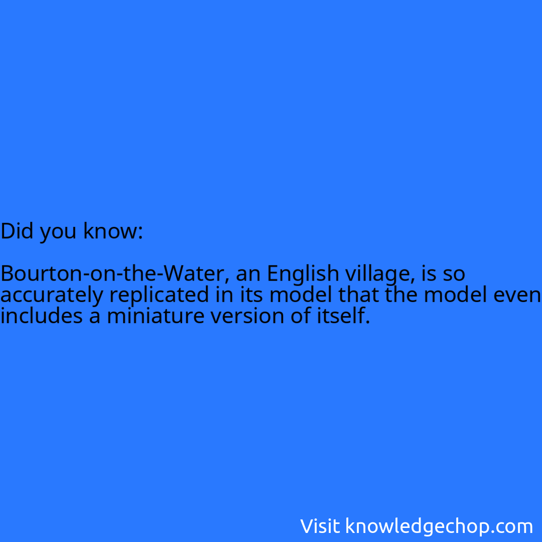   Bourton-on-the-Water, an English village, is so accurately replicated in its model that the model even includes a miniature version of itself.