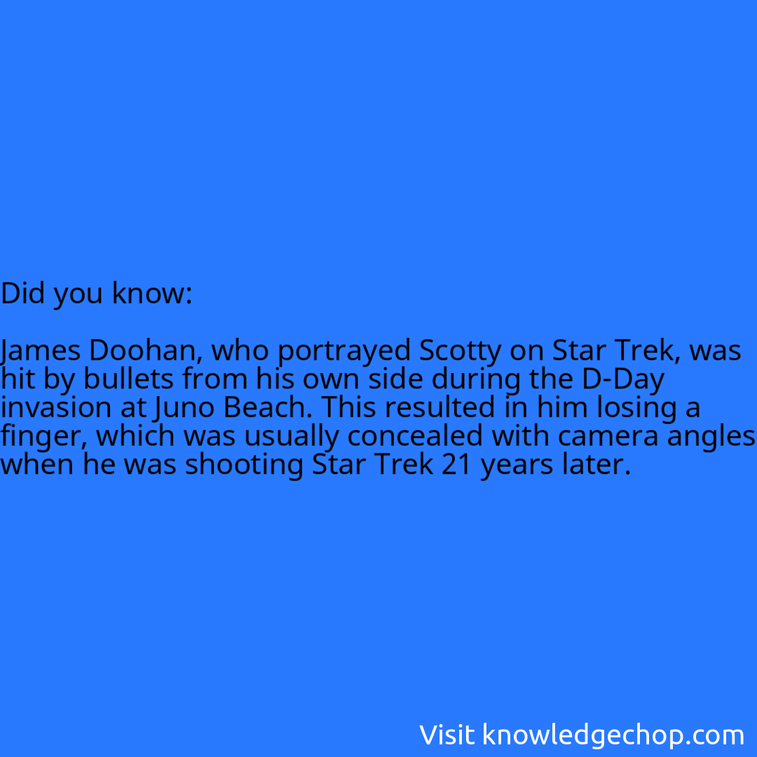   James Doohan, who portrayed Scotty on Star Trek, was hit by bullets from his own side during the D-Day invasion at Juno Beach. This resulted in him losing a finger, which was usually concealed with camera angles when he was shooting Star Trek 21 years later.