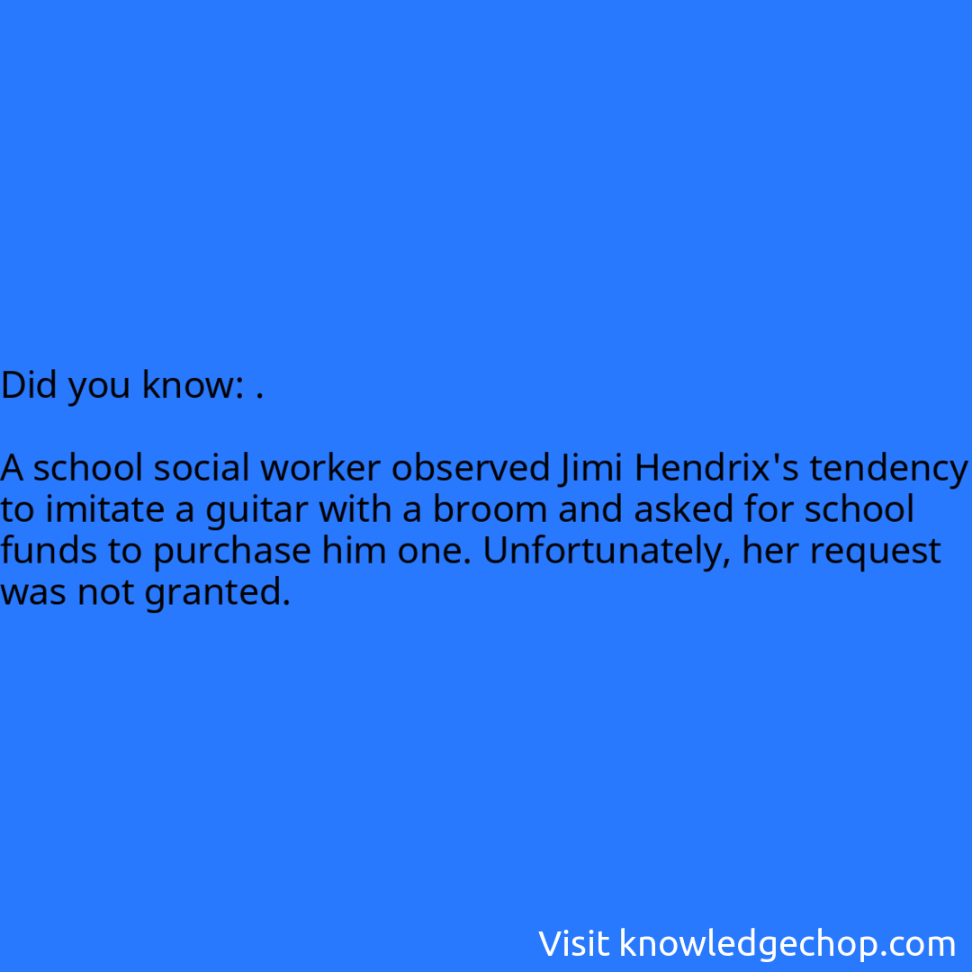 .  A school social worker observed Jimi Hendrix's tendency to imitate a guitar with a broom and asked for school funds to purchase him one. Unfortunately, her request was not granted.