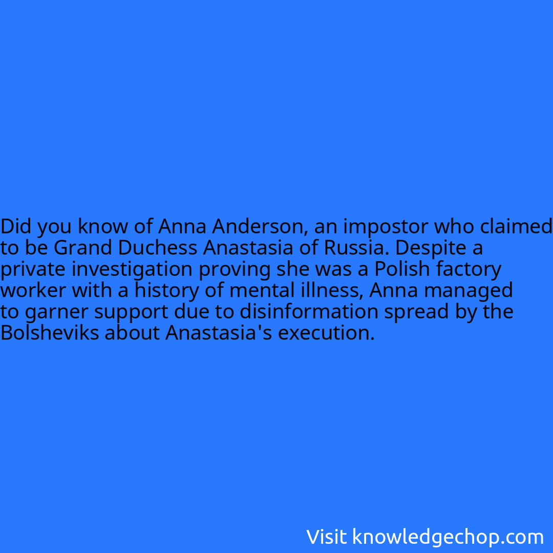 of Anna Anderson, an impostor who claimed to be Grand Duchess Anastasia of Russia. Despite a private investigation proving she was a Polish factory worker with a history of mental illness, Anna managed to garner support due to disinformation spread by the Bolsheviks about Anastasia's execution.