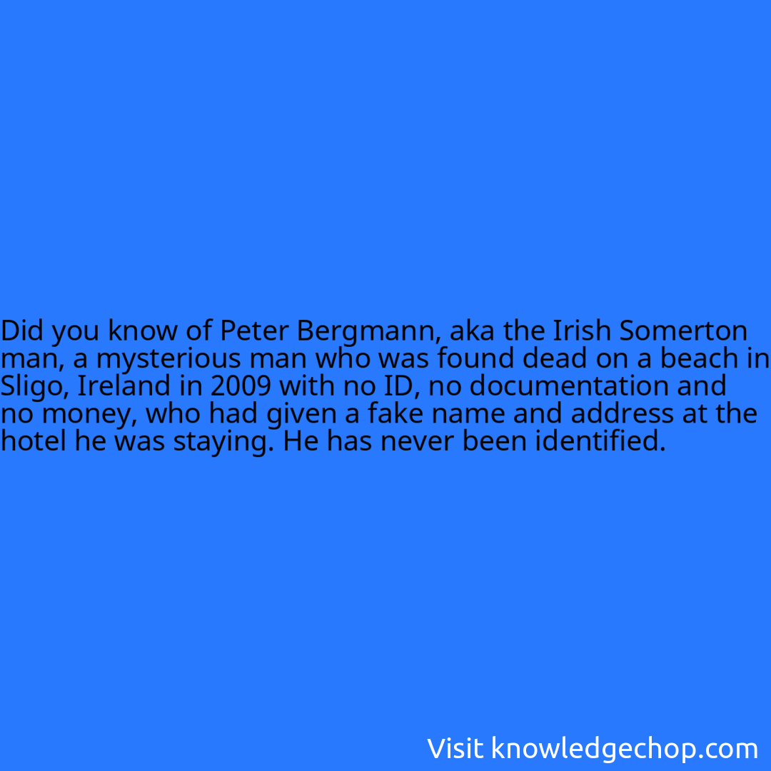 of Peter Bergmann, aka the Irish Somerton man, a mysterious man who was found dead on a beach in Sligo, Ireland in 2009 with no ID, no documentation and no money, who had given a fake name and address at the hotel he was staying. He has never been identified.