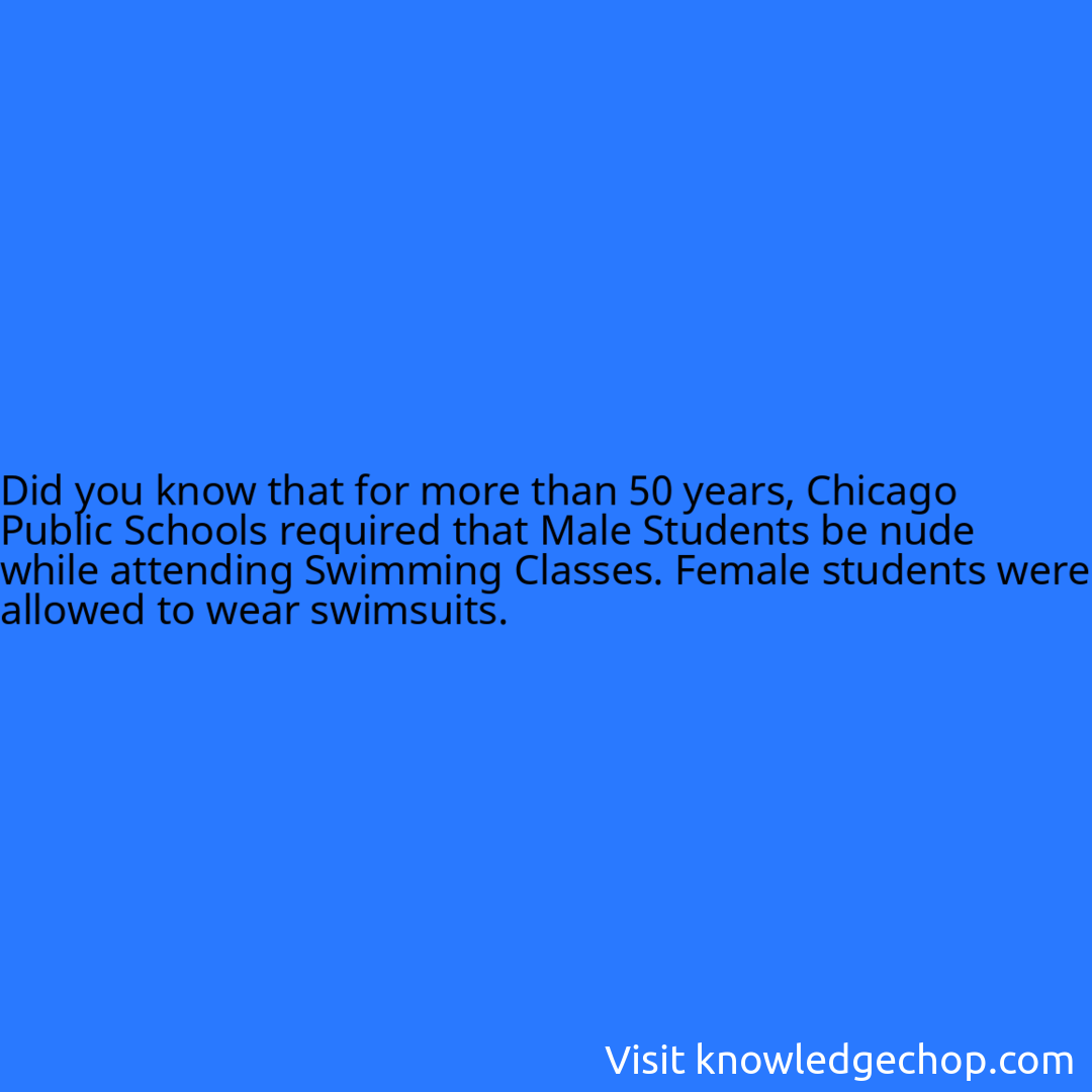 that for more than 50 years, Chicago Public Schools required that Male Students be nude while attending Swimming Classes. Female students were allowed to wear swimsuits.