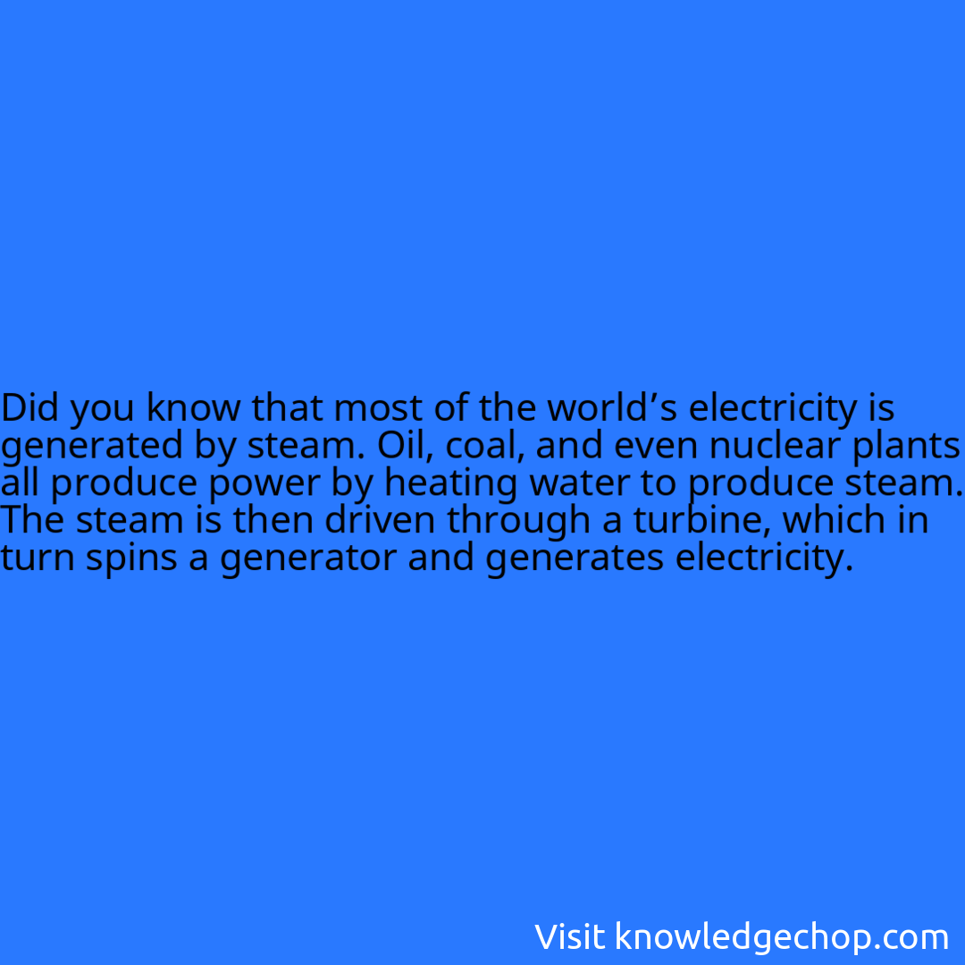 that most of the world’s electricity is generated by steam. Oil, coal, and even nuclear plants all produce power by heating water to produce steam. The steam is then driven through a turbine, which in turn spins a generator and generates electricity.