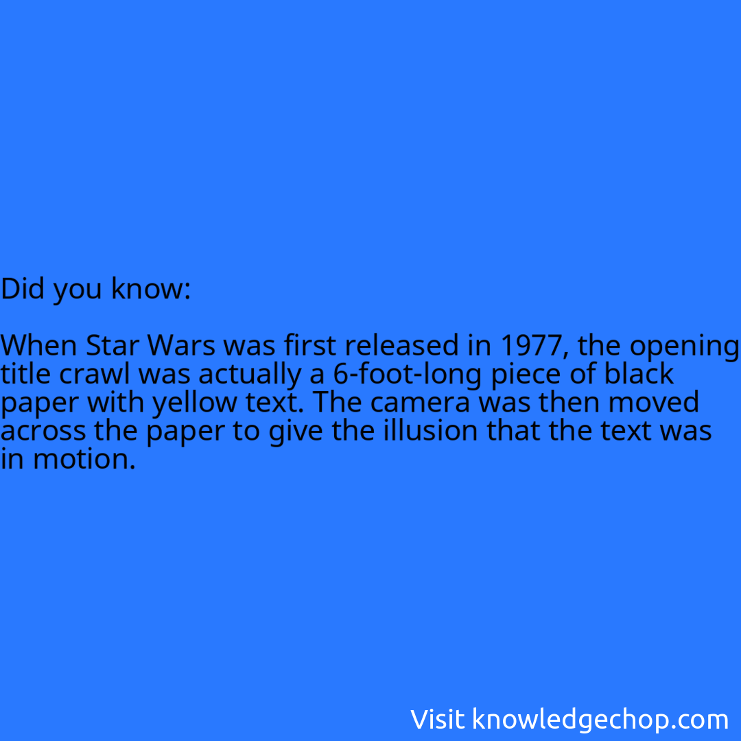   When Star Wars was first released in 1977, the opening title crawl was actually a 6-foot-long piece of black paper with yellow text. The camera was then moved across the paper to give the illusion that the text was in motion.