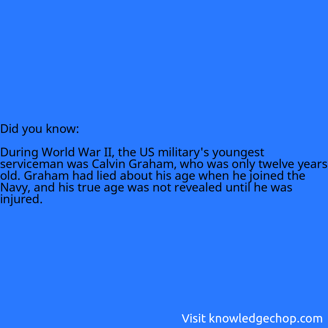   During World War II, the US military's youngest serviceman was Calvin Graham, who was only twelve years old. Graham had lied about his age when he joined the Navy, and his true age was not revealed until he was injured.