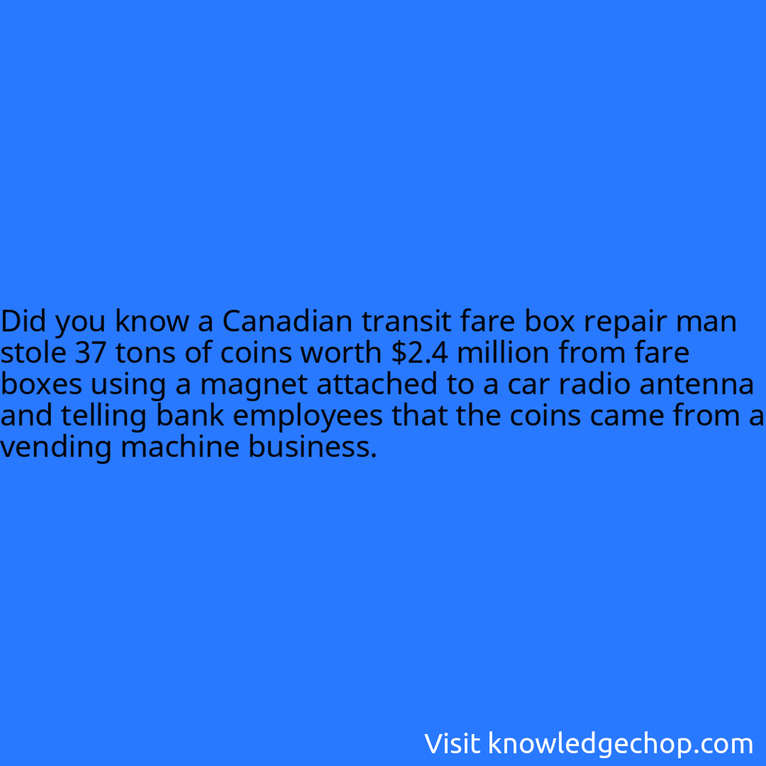 a Canadian transit fare box repair man stole 37 tons of coins worth $2.4 million from fare boxes using a magnet attached to a car radio antenna and telling bank employees that the coins came from a vending machine business.