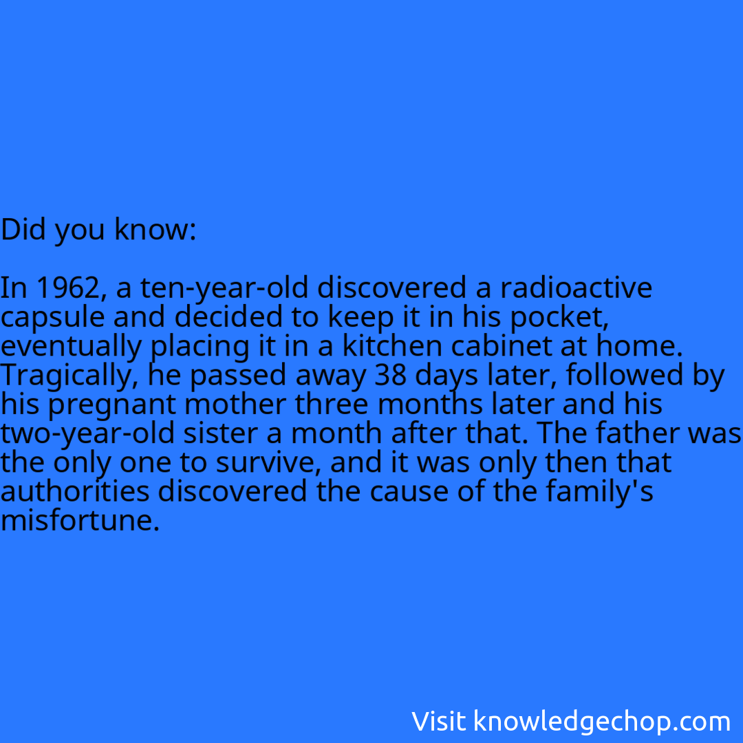   In 1962, a ten-year-old discovered a radioactive capsule and decided to keep it in his pocket, eventually placing it in a kitchen cabinet at home. Tragically, he passed away 38 days later, followed by his pregnant mother three months later and his two-year-old sister a month after that. The father was the only one to survive, and it was only then that authorities discovered the cause of the family's misfortune.
